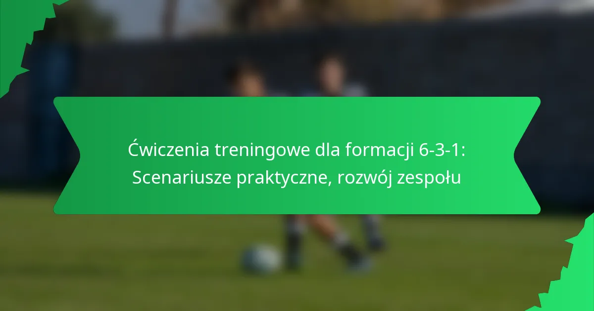 Ćwiczenia treningowe dla formacji 6-3-1: Scenariusze praktyczne, rozwój zespołu