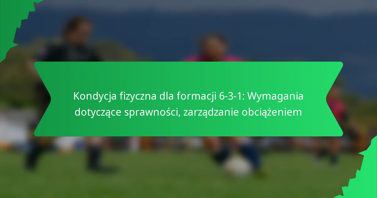 Kondycjonowanie fizyczne dla formacji 6-3-1: Wymagania dotyczące sprawności, zarządzanie obciążeniem
