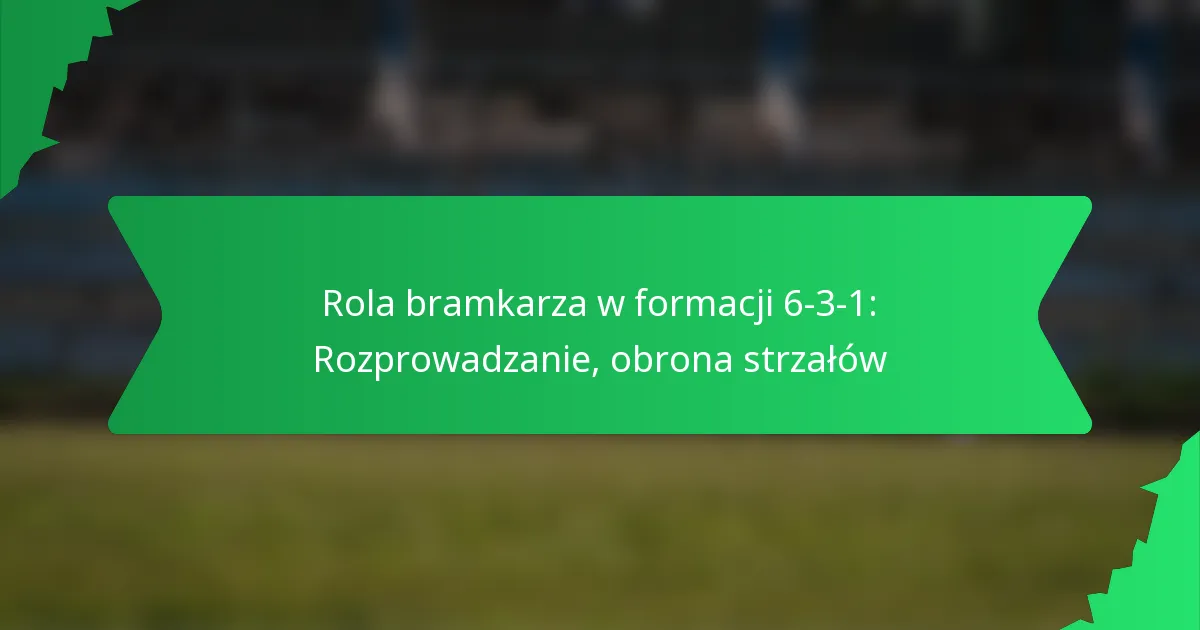 Rola bramkarza w formacji 6-3-1: rozgrywanie, obrona strzałów