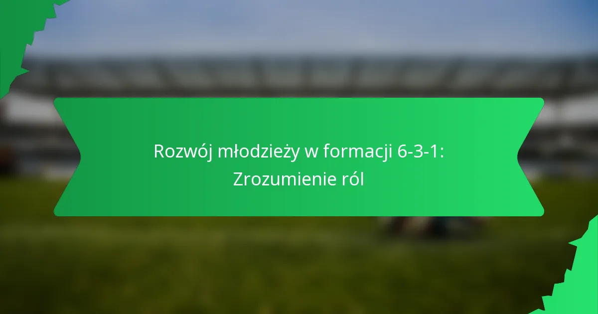 Rozwój młodzieży w formacji 6-3-1: Zrozumienie roli