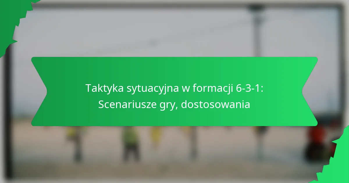 Taktyki sytuacyjne w formacji 6-3-1: Scenariusze gry, dostosowania