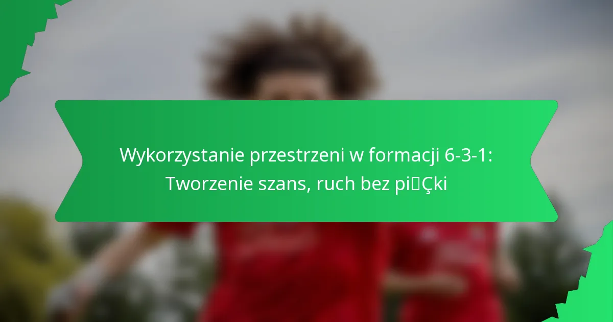 Wykorzystanie przestrzeni w formacji 6-3-1: Tworzenie szans, ruch bez piłki