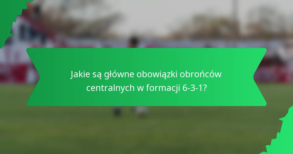 Jakie są główne obowiązki obrońców centralnych w formacji 6-3-1?